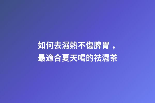 如何去濕熱不傷脾胃，最適合夏天喝的祛濕茶-第1張-觀點-玄機派